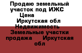 Продаю земельный участок под ИЖС › Цена ­ 380 000 - Иркутская обл. Недвижимость » Земельные участки продажа   . Иркутская обл.